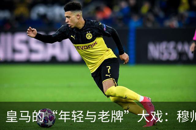 皇马的“年轻与老牌”大戏：穆帅的艰难算盘